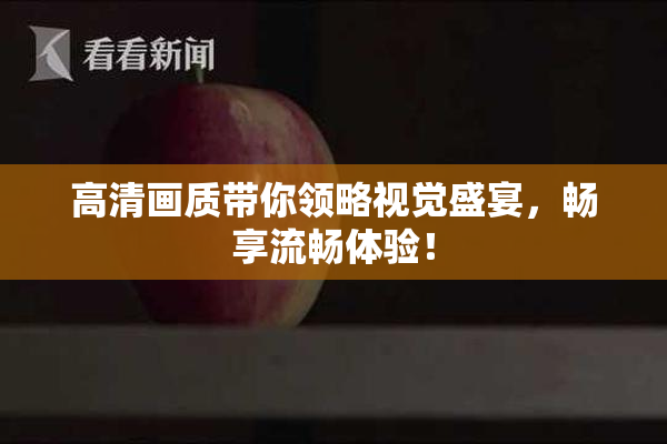 高清画质带你领略视觉盛宴，畅享流畅体验！