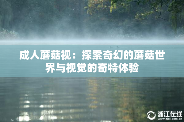 成人蘑菇视：探索奇幻的蘑菇世界与视觉的奇特体验