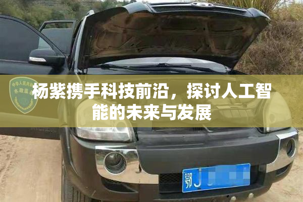杨紫携手科技前沿，探讨人工智能的未来与发展