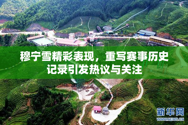 穆宁雪精彩表现，重写赛事历史记录引发热议与关注