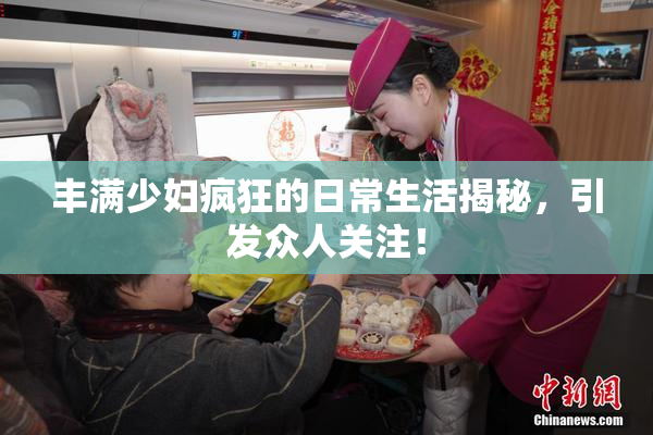 丰满少妇疯狂的日常生活揭秘，引发众人关注！