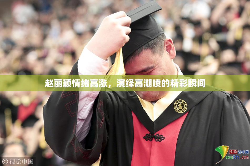 赵丽颖情绪高涨，演绎高潮喷的精彩瞬间