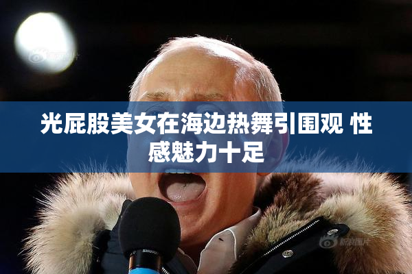 光屁股美女在海边热舞引围观 性感魅力十足