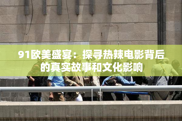 91欧美盛宴：探寻热辣电影背后的真实故事和文化影响