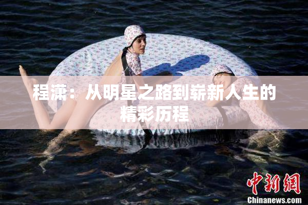 程潇：从明星之路到崭新人生的精彩历程
