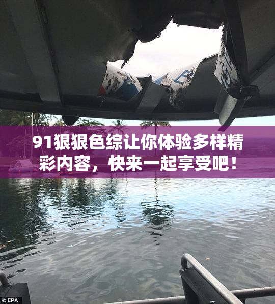 91狠狠色综让你体验多样精彩内容，快来一起享受吧！