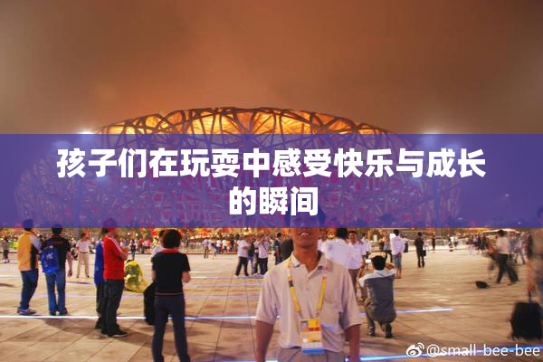 孩子们在玩耍中感受快乐与成长的瞬间