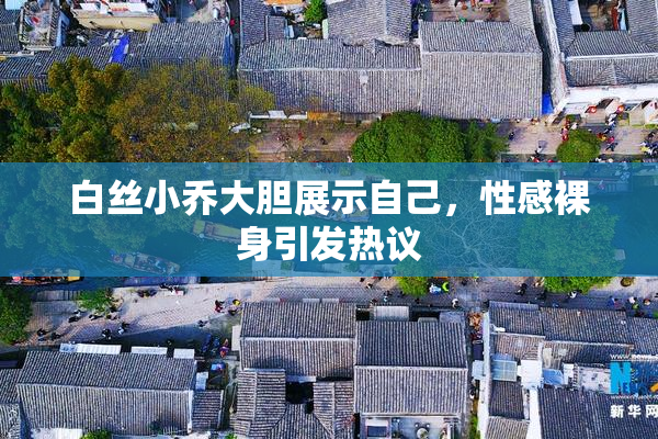 白丝小乔大胆展示自己，性感裸身引发热议
