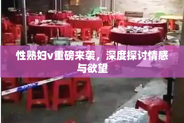性熟妇v重磅来袭，深度探讨情感与欲望