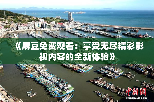 《麻豆免费观看：享受无尽精彩影视内容的全新体验》