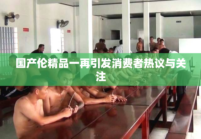 国产伦精品一再引发消费者热议与关注
