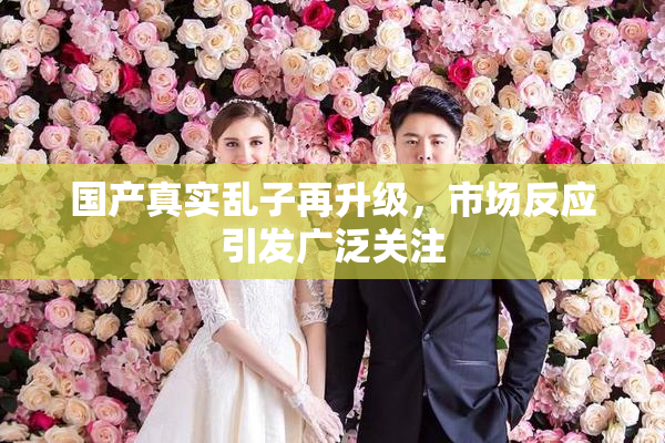 国产真实乱子再升级，市场反应引发广泛关注