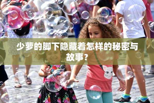 少萝的脚下隐藏着怎样的秘密与故事？