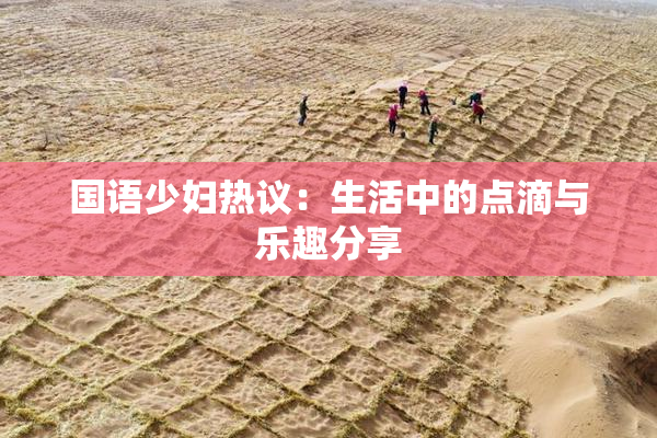 国语少妇热议：生活中的点滴与乐趣分享