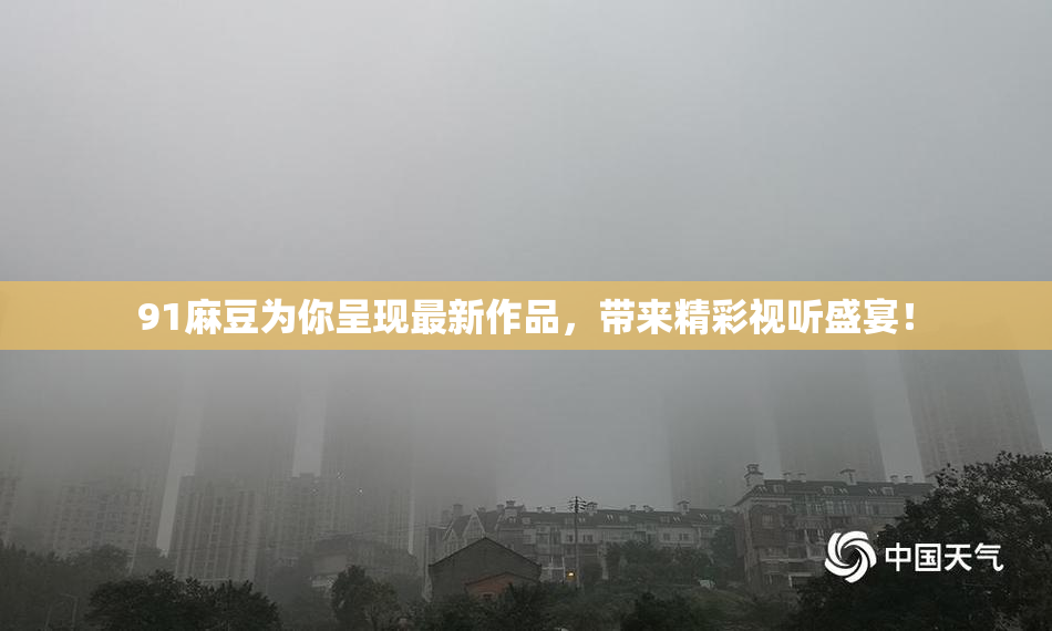 91麻豆为你呈现最新作品，带来精彩视听盛宴！