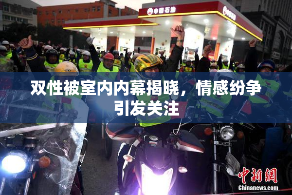 双性被室内内幕揭晓，情感纷争引发关注