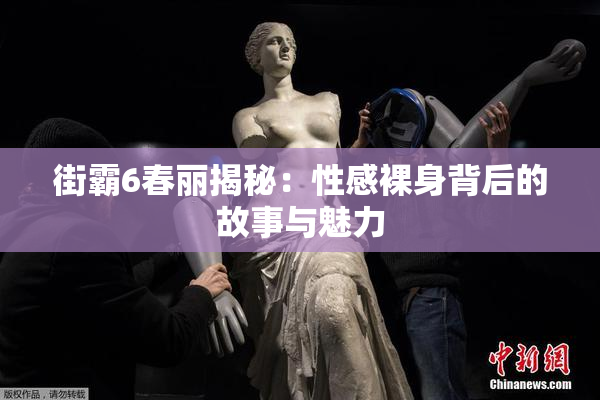 街霸6春丽揭秘：性感裸身背后的故事与魅力