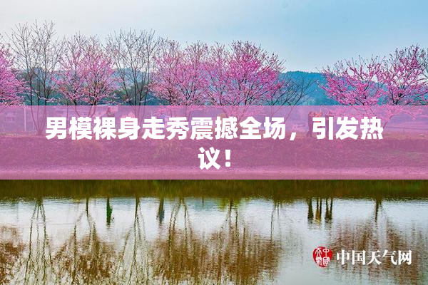 男模裸身走秀震撼全场，引发热议！