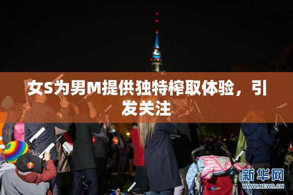 女S为男M提供独特榨取体验，引发关注