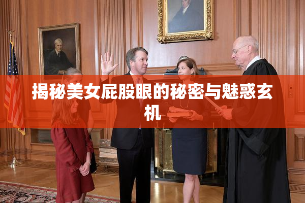 揭秘美女屁股眼的秘密与魅惑玄机