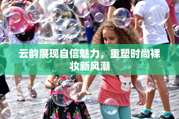 云韵展现自信魅力，重塑时尚裸妆新风潮