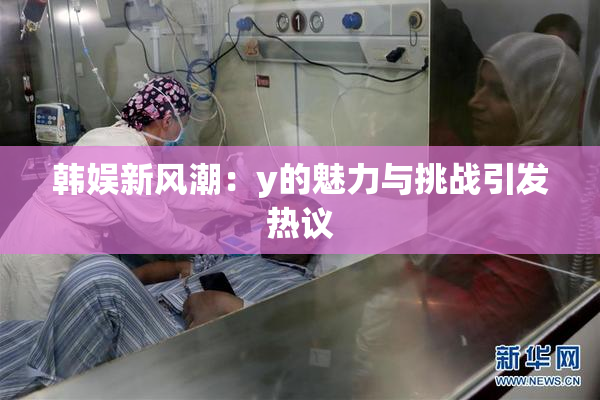 韩娱新风潮：y的魅力与挑战引发热议