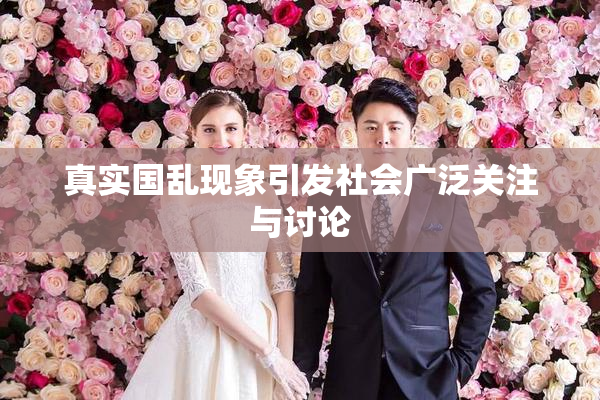 真实国乱现象引发社会广泛关注与讨论