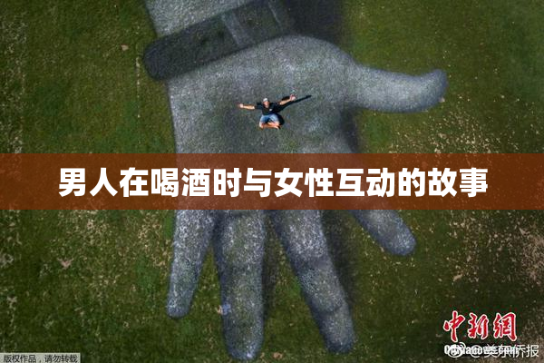 男人在喝酒时与女性互动的故事