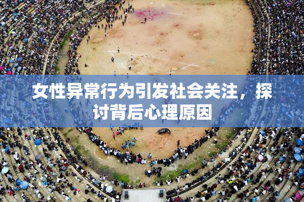女性异常行为引发社会关注，探讨背后心理原因
