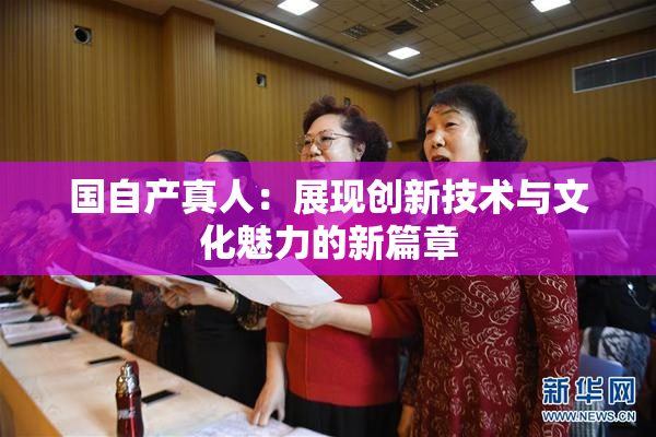 国自产真人：展现创新技术与文化魅力的新篇章