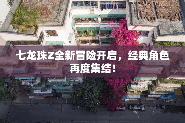 七龙珠Z全新冒险开启，经典角色再度集结！