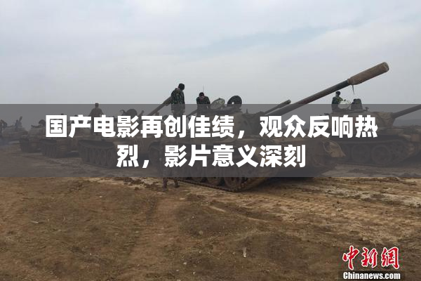 国产电影再创佳绩，观众反响热烈，影片意义深刻