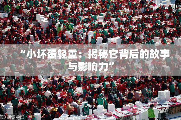 “小坏蛋轻重：揭秘它背后的故事与影响力”
