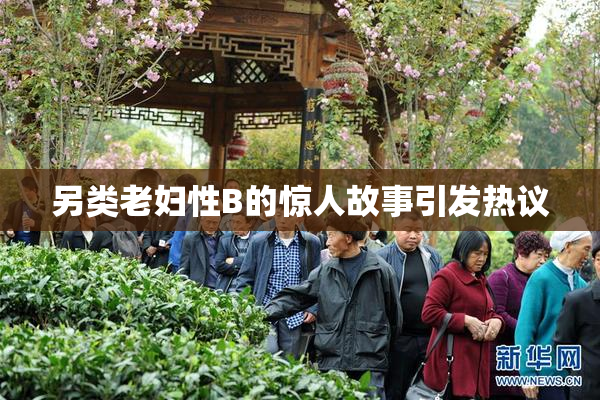 另类老妇性B的惊人故事引发热议