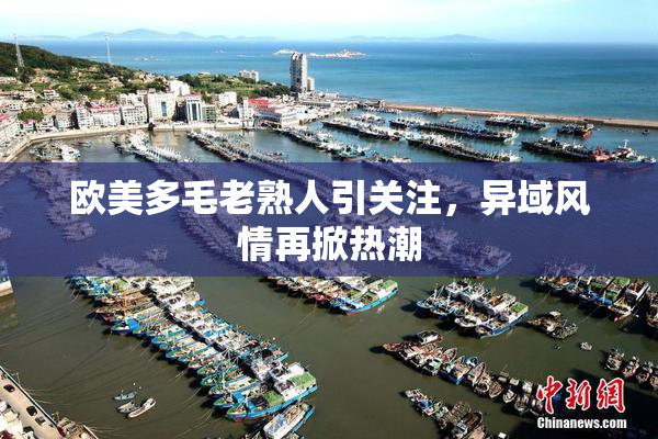 欧美多毛老熟人引关注，异域风情再掀热潮