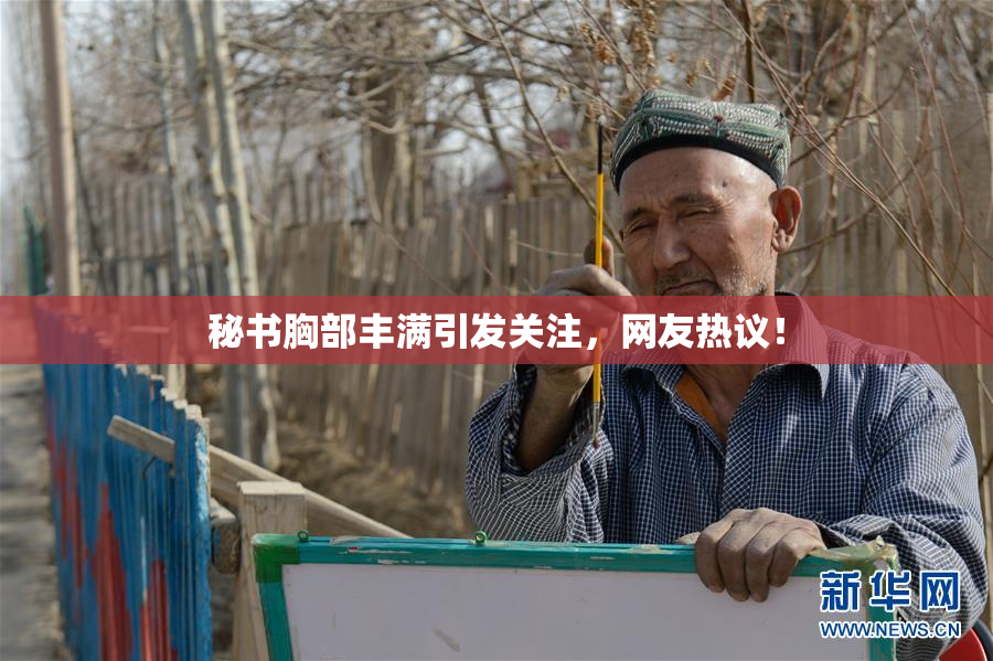秘书胸部丰满引发关注，网友热议！
