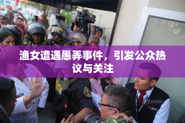渔女遭遇愚弄事件，引发公众热议与关注