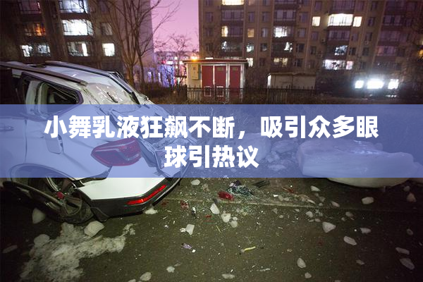 小舞乳液狂飙不断，吸引众多眼球引热议