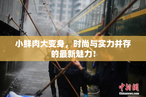 小鲜肉大变身，时尚与实力并存的最新魅力！