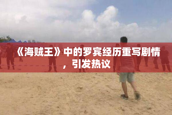 《海贼王》中的罗宾经历重写剧情，引发热议
