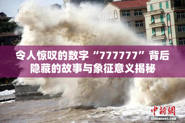 令人惊叹的数字“777777”背后隐藏的故事与象征意义揭秘