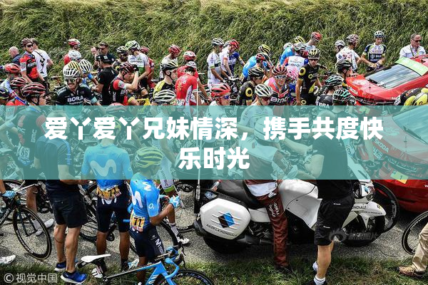 爱丫爱丫兄妹情深，携手共度快乐时光