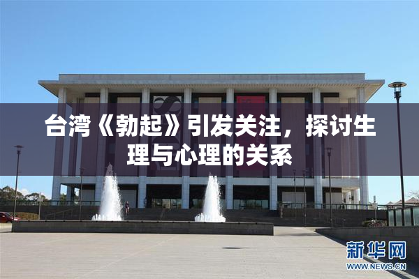 台湾《勃起》引发关注，探讨生理与心理的关系