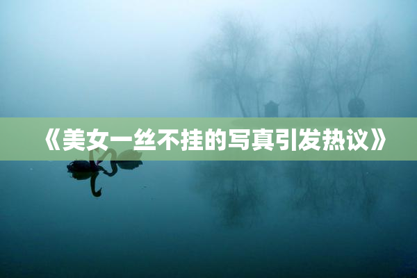 《美女一丝不挂的写真引发热议》