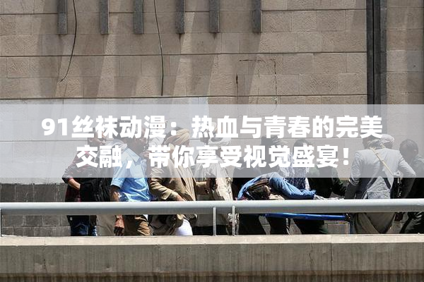 91丝袜动漫：热血与青春的完美交融，带你享受视觉盛宴！