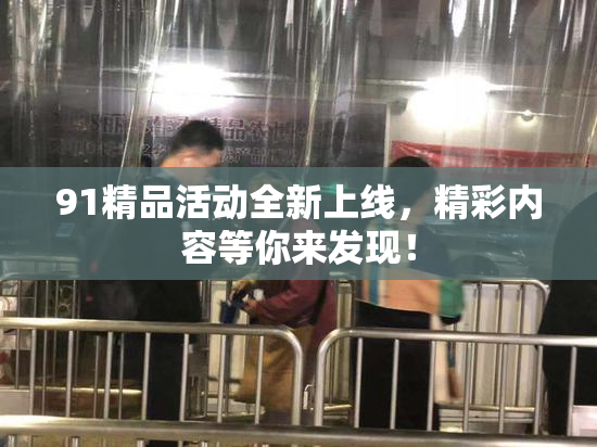 91精品活动全新上线，精彩内容等你来发现！