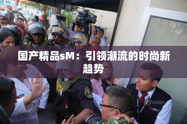 国产精品sM：引领潮流的时尚新趋势