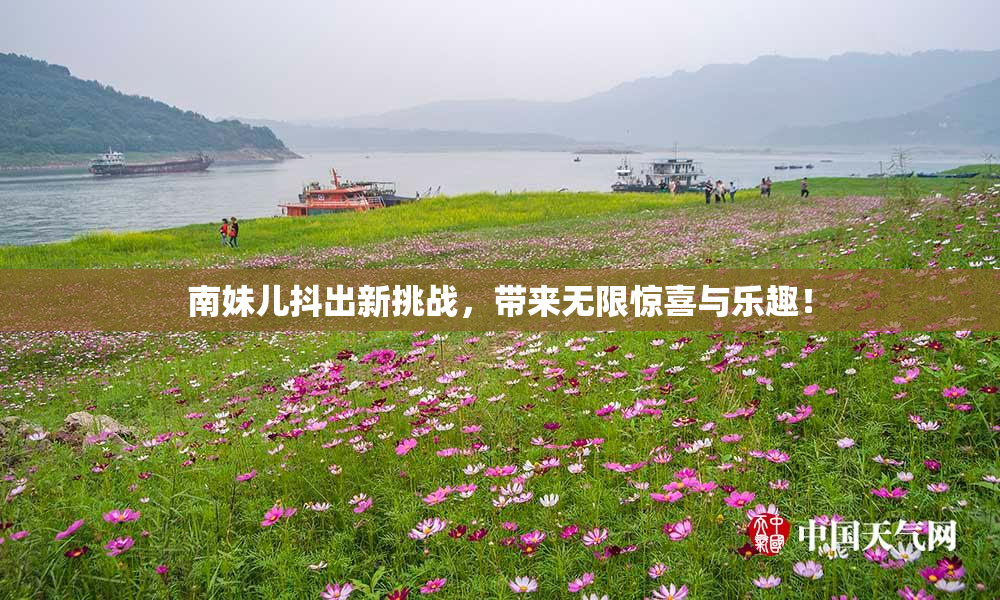 南妹儿抖出新挑战，带来无限惊喜与乐趣！