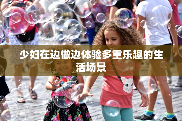 少妇在边做边体验多重乐趣的生活场景