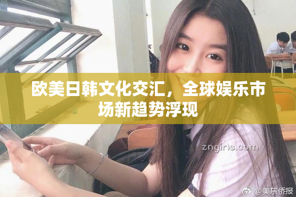 欧美日韩文化交汇，全球娱乐市场新趋势浮现